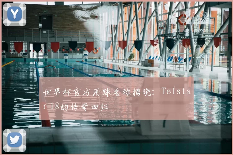 世界杯官方用球名称揭晓:Telstar 18的传奇回归