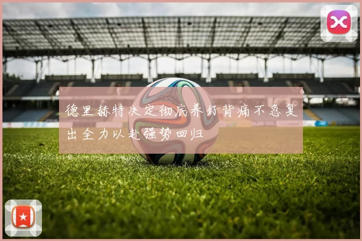 德里赫特决定彻底养好背痛不急复出全力以赴强势回归