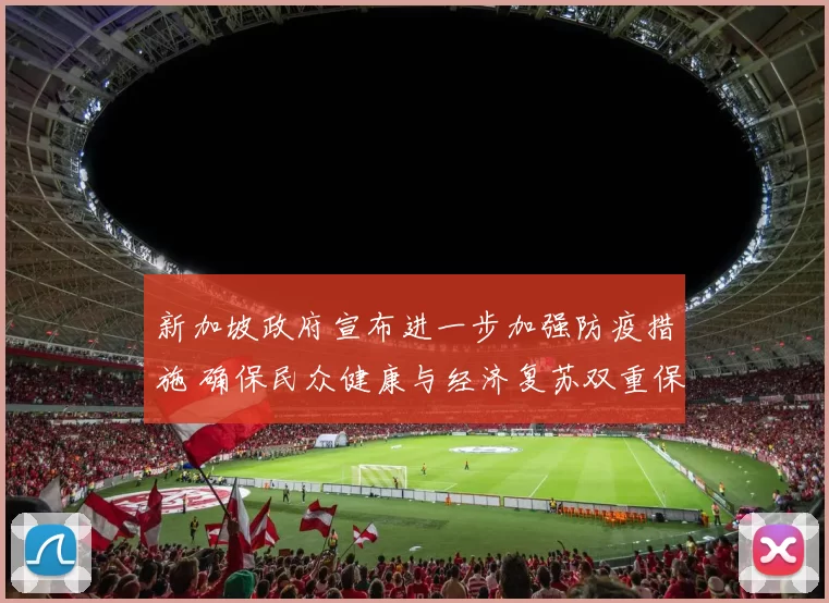 新加坡政府宣布进一步加强防疫措施 确保民众健康与经济复苏双重保障