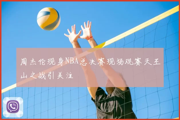 周杰伦现身NBA总决赛现场观赛天王山之战引关注
