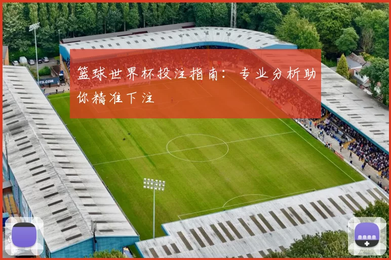 篮球世界杯投注指南:专业分析助你精准下注