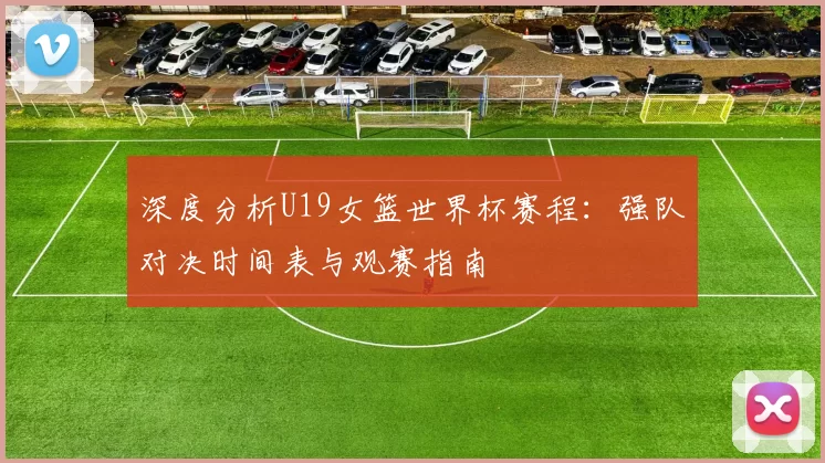 深度分析U19女篮世界杯赛程:强队对决时间表与观赛指南