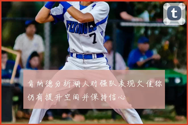 肯纳德分析湖人对强队表现欠佳称仍有提升空间并保持信心