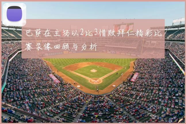 巴萨在主场以2比3惜败拜仁精彩比赛录像回顾与分析