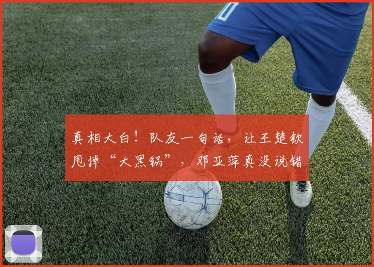 真相大白！队友一句话，让王楚钦甩掉“大黑锅”，邓亚萍真没说错