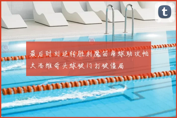 最后时刻逆转胜利魔笛角球助攻帕夫洛维奇头球破门打破僵局