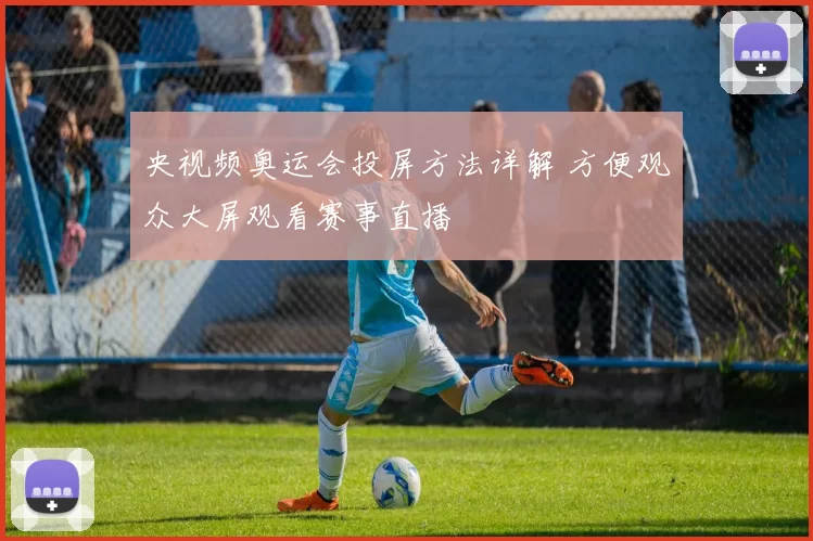 央视频奥运会投屏方法详解 方便观众大屏观看赛事直播