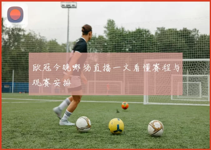 欧冠今晚哪场直播一文看懂赛程与观赛安排