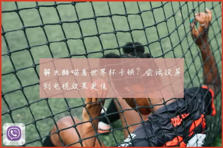 解决酷喵看世界杯卡顿?尝试投屏到电视效果更佳