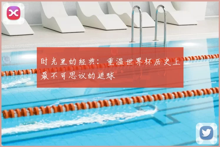 时光里的经典:重温世界杯历史上最不可思议的进球