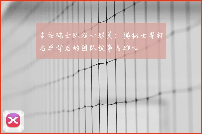 专访瑞士队核心球员:揭秘世界杯名单背后的团队故事与雄心