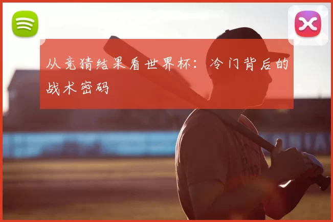从竞猜结果看世界杯:冷门背后的战术密码