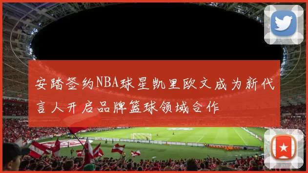 安踏签约NBA球星凯里欧文成为新代言人开启品牌篮球领域合作
