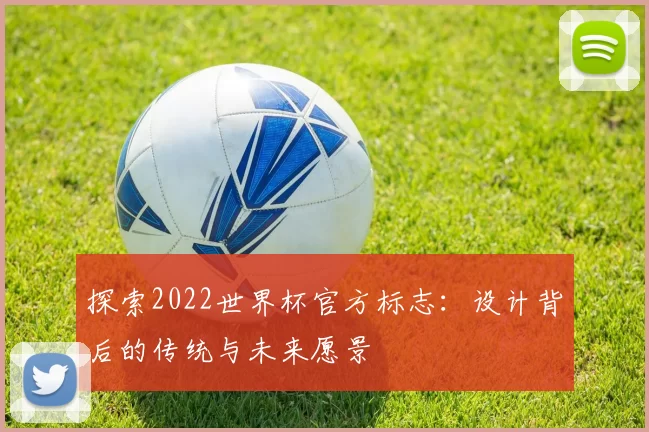 探索2022世界杯官方标志：设计背后的传统与未来愿景