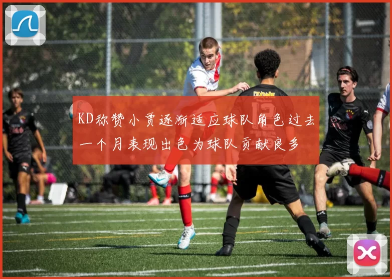 KD称赞小贾逐渐适应球队角色过去一个月表现出色为球队贡献良多