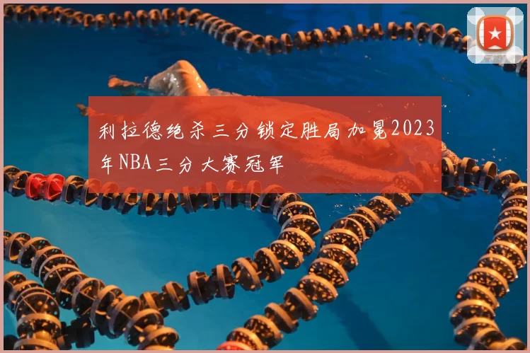 利拉德绝杀三分锁定胜局加冕2023年NBA三分大赛冠军