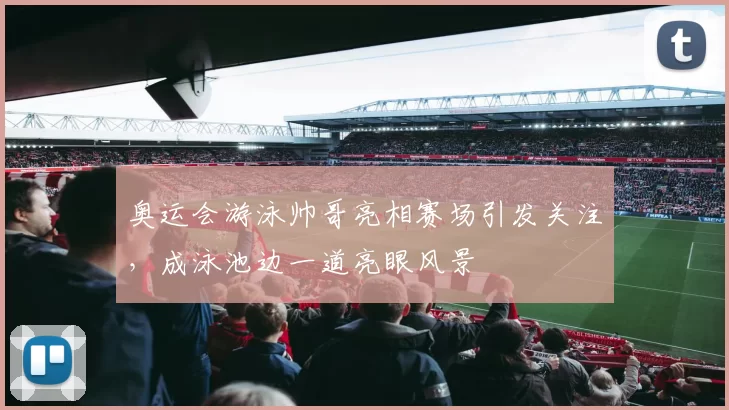 奥运会游泳帅哥亮相赛场引发关注，成泳池边一道亮眼风景