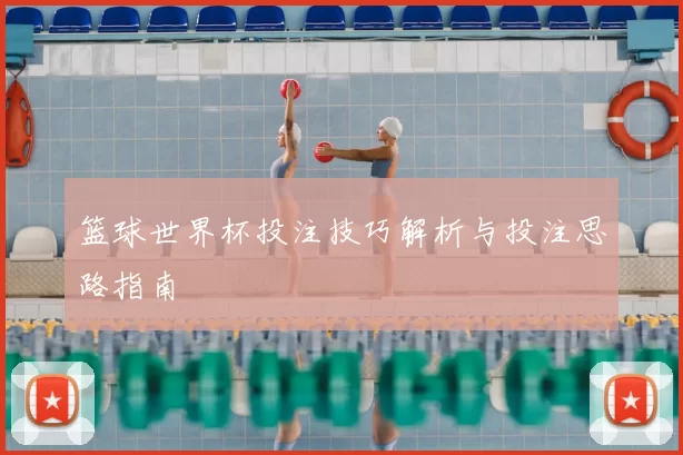 篮球世界杯投注技巧解析与投注思路指南
