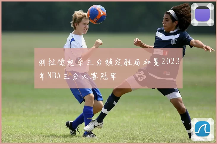 利拉德绝杀三分锁定胜局加冕2023年NBA三分大赛冠军