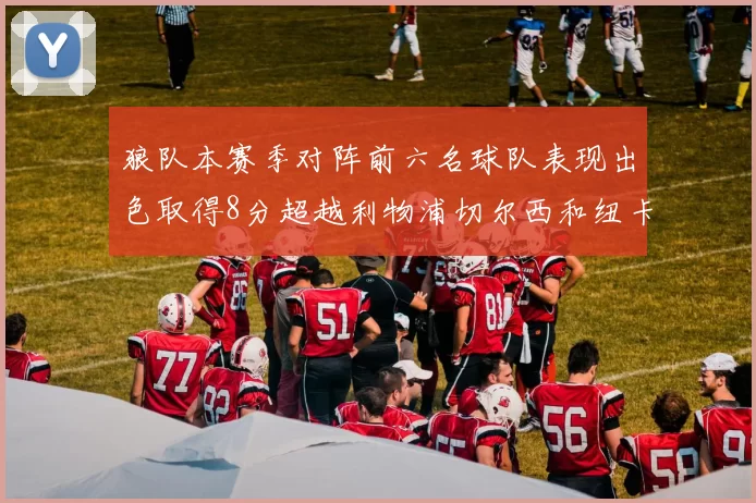 狼队本赛季对阵前六名球队表现出色取得8分超越利物浦切尔西和纽卡