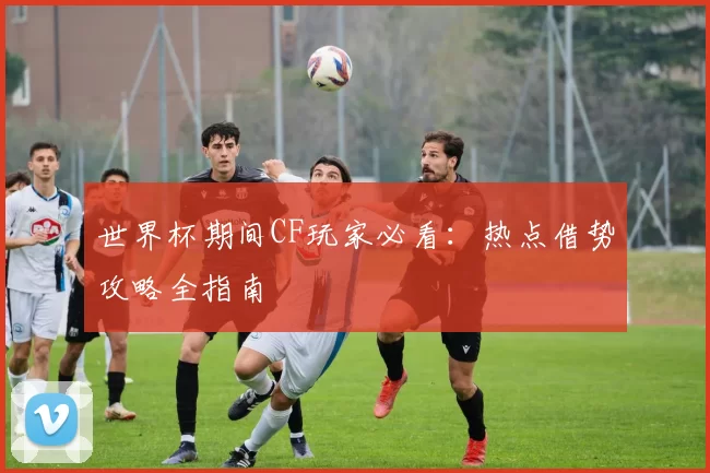 世界杯期间CF玩家必看:热点借势攻略全指南