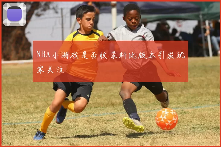 NBA小游戏是否收录科比版本引发玩家关注