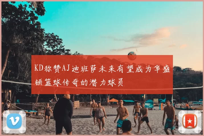 KD称赞AJ迪班萨未来有望成为华盛顿篮球传奇的潜力球员