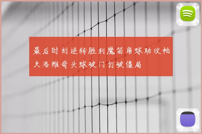 最后时刻逆转胜利魔笛角球助攻帕夫洛维奇头球破门打破僵局
