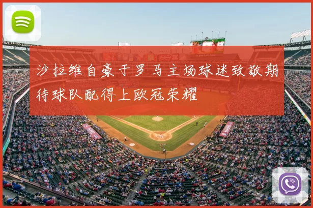沙拉维自豪于罗马主场球迷致敬期待球队配得上欧冠荣耀