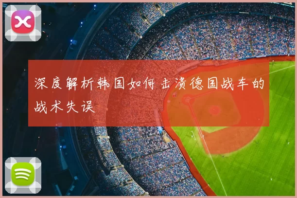 深度解析韩国如何击溃德国战车的战术失误