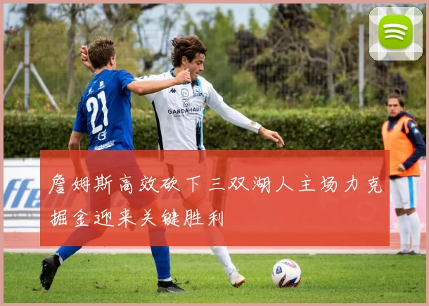 詹姆斯高效砍下三双湖人主场力克掘金迎来关键胜利