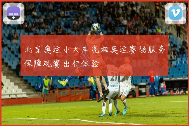 北京奥运小火车亮相奥运赛场服务保障观赛出行体验