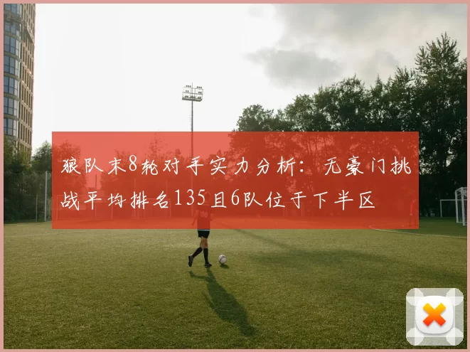 狼队末8轮对手实力分析:无豪门挑战平均排名135且6队位于下半区