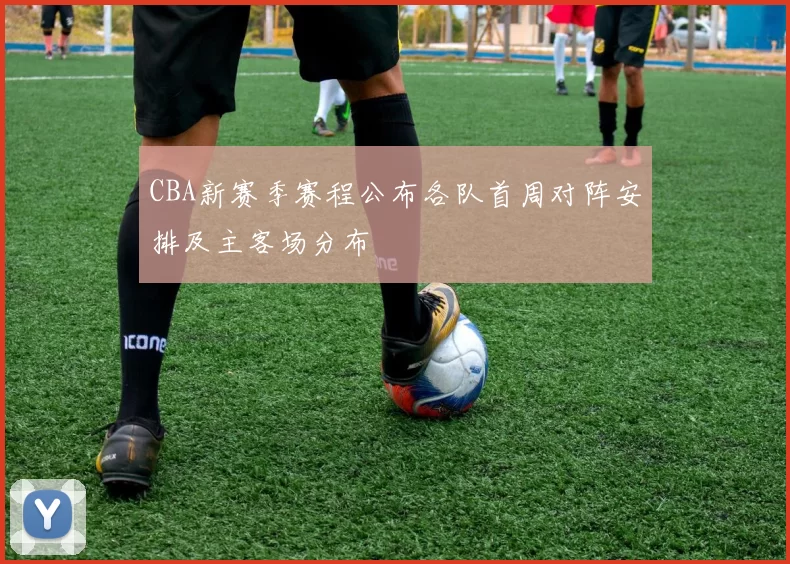 CBA新赛季赛程公布各队首周对阵安排及主客场分布