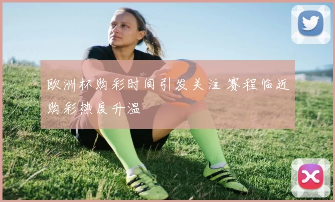 欧洲杯购彩时间引发关注 赛程临近购彩热度升温