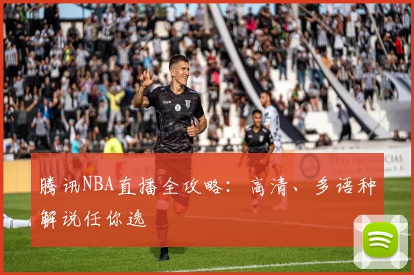 腾讯NBA直播全攻略:高清、多语种解说任你选
