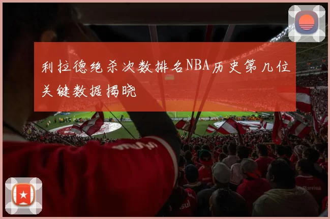 利拉德绝杀次数排名NBA历史第几位关键数据揭晓