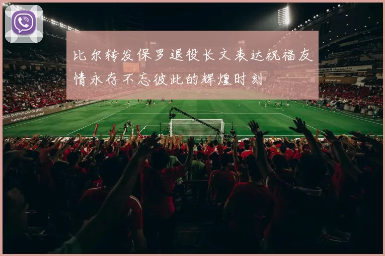 比尔转发保罗退役长文表达祝福友情永存不忘彼此的辉煌时刻