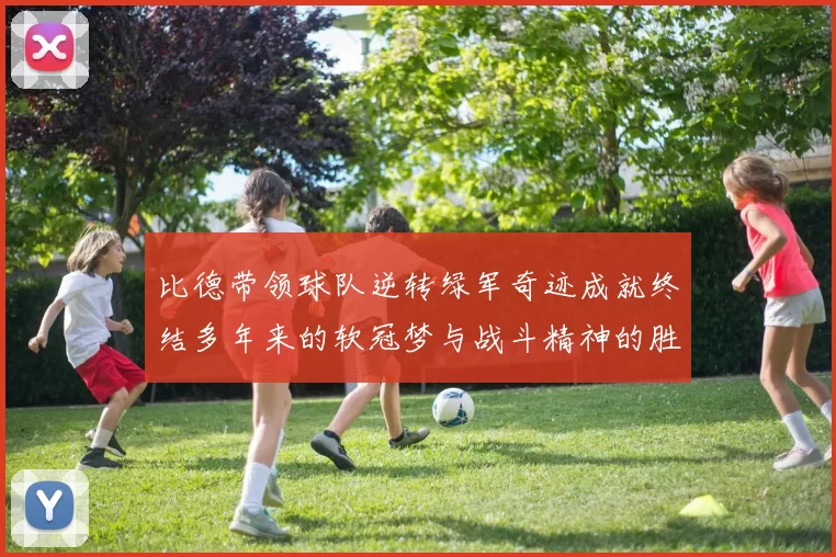 比德带领球队逆转绿军奇迹成就终结多年来的软冠梦与战斗精神的胜利