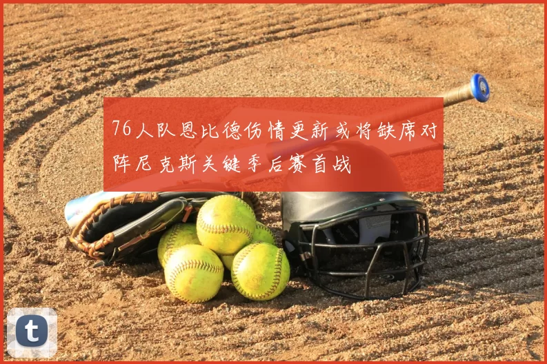 76人队恩比德伤情更新或将缺席对阵尼克斯关键季后赛首战