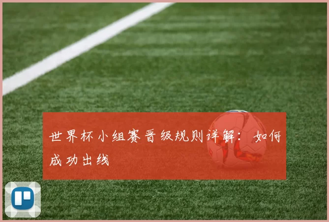 世界杯小组赛晋级规则详解：如何成功出线