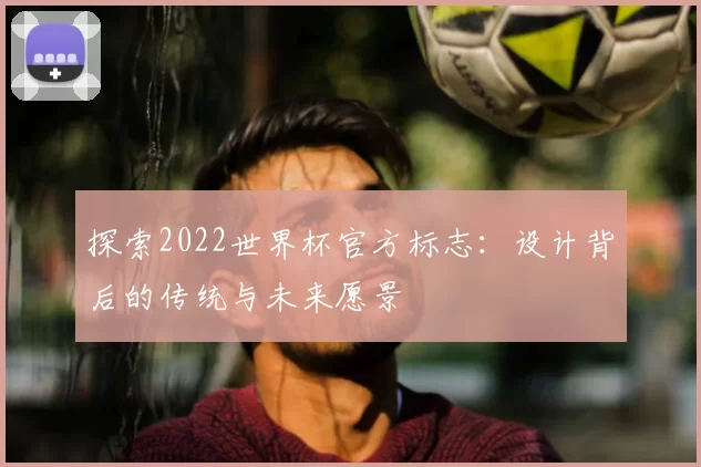 探索2022世界杯官方标志:设计背后的传统与未来愿景