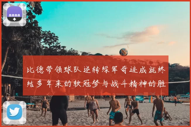 比德带领球队逆转绿军奇迹成就终结多年来的软冠梦与战斗精神的胜利