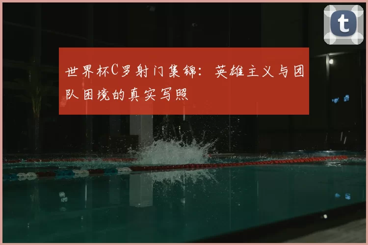 世界杯C罗射门集锦：英雄主义与团队困境的真实写照