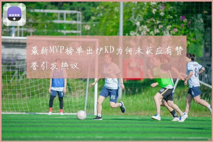 最新MVP榜单出炉KD为何未获应有赞誉引发热议