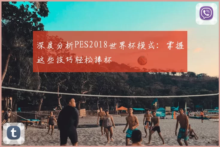 深度分析PES2018世界杯模式:掌握这些技巧轻松捧杯