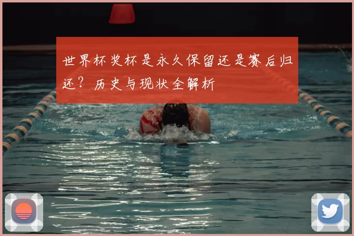 世界杯奖杯是永久保留还是赛后归还？历史与现状全解析