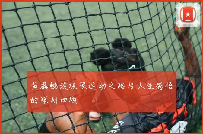 黄磊畅谈极限运动之路与人生感悟的深刻回顾