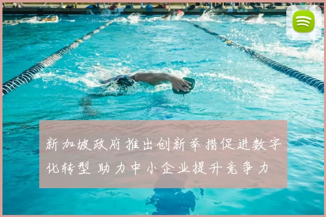 新加坡政府推出创新举措促进数字化转型 助力中小企业提升竞争力