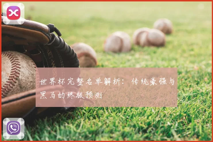 世界杯完整名单解析：传统豪强与黑马的终极预测